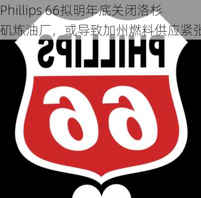 Phillips 66拟明年底关闭洛杉矶炼油厂，或导致加州燃料供应紧张