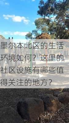 墨尔本北区的生活环境如何？这里的社区设施有哪些值得关注的地方？