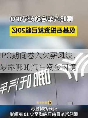 IPO期间卷入欠薪风波，暴露哪吒汽车资金困境