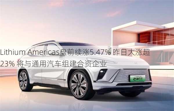 Lithium Americas盘前续涨5.47% 昨日大涨超23% 将与通用汽车组建合资企业