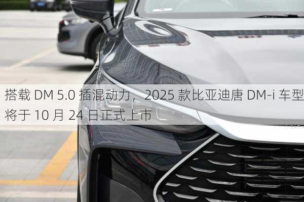 搭载 DM 5.0 插混动力，2025 款比亚迪唐 DM-i 车型将于 10 月 24 日正式上市