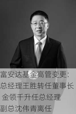 富安达基金高管变更：总经理王胜转任董事长 金领千升任总经理 副总沈伟青离任