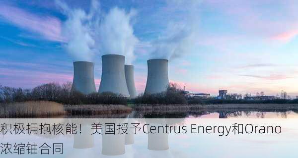 积极拥抱核能！美国授予Centrus Energy和Orano浓缩铀合同