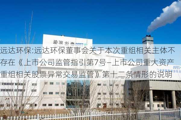 远达环保:远达环保董事会关于本次重组相关主体不存在《上市公司监管指引第7号―上市公司重大资产重组相关股票异常交易监管》第十二条情形的说明