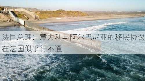 法国总理：意大利与阿尔巴尼亚的移民协议在法国似乎行不通