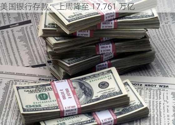 美国银行存款：上周降至 17.761 万亿