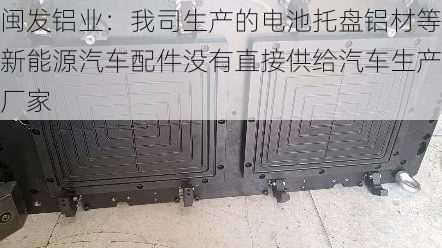 闽发铝业：我司生产的电池托盘铝材等新能源汽车配件没有直接供给汽车生产厂家