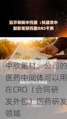 中欣氟材：公司的医药中间体可以用在CRO（合同研发外包）医药研发领域