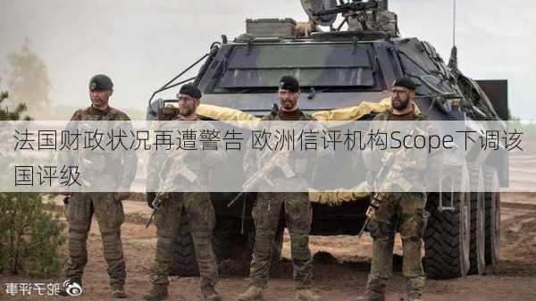 法国财政状况再遭警告 欧洲信评机构Scope下调该国评级