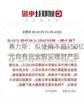 赛力斯：拟使用不超150亿元自有资金购买理财产品