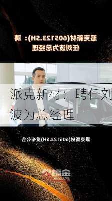 派克新材：聘任刘波为总经理