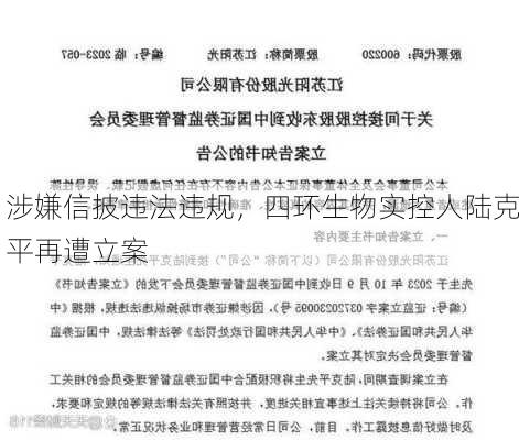 涉嫌信披违法违规，四环生物实控人陆克平再遭立案