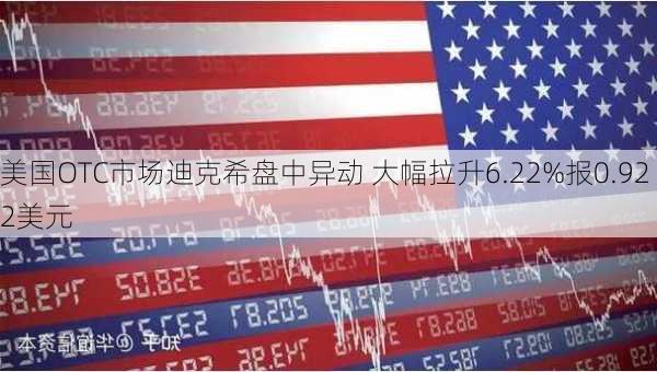 美国OTC市场迪克希盘中异动 大幅拉升6.22%报0.922美元