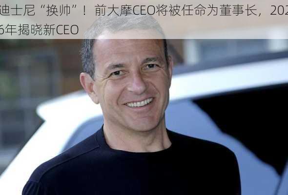 迪士尼“换帅”！前大摩CEO将被任命为董事长，2026年揭晓新CEO