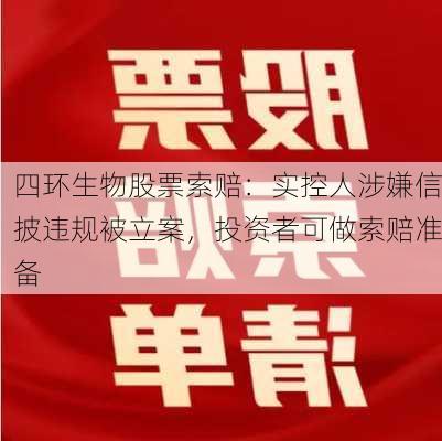 四环生物股票索赔：实控人涉嫌信披违规被立案，投资者可做索赔准备