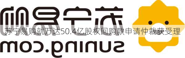 苏宁易购就万达50.4亿股权回购款申请仲裁获受理