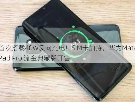 首次搭载40W反向充电！SIM卡加持，华为MatePad Pro 流金典藏版开售