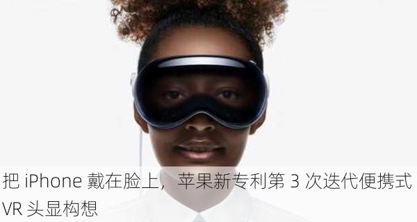 把 iPhone 戴在脸上，苹果新专利第 3 次迭代便携式 VR 头显构想