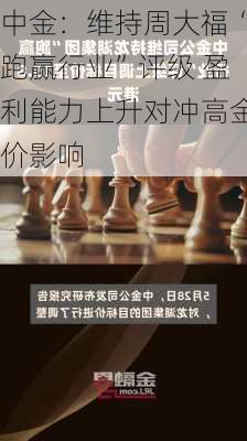 中金：维持周大福“跑赢行业”评级 盈利能力上升对冲高金价影响