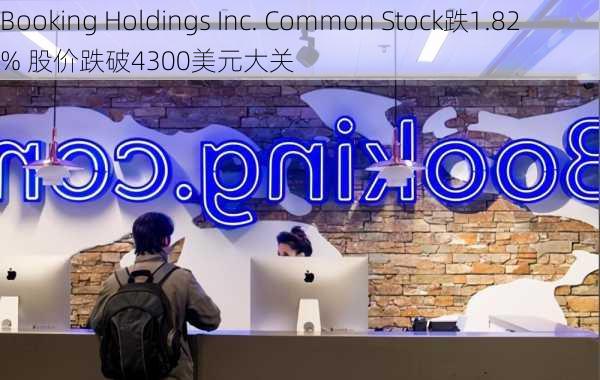 Booking Holdings Inc. Common Stock跌1.82% 股价跌破4300美元大关