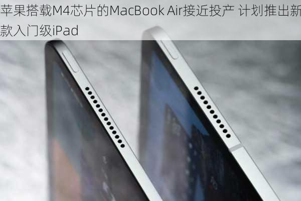 苹果搭载M4芯片的MacBook Air接近投产 计划推出新款入门级iPad