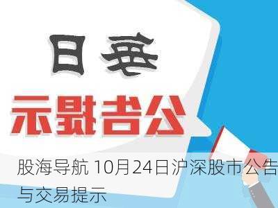 股海导航 10月24日沪深股市公告与交易提示