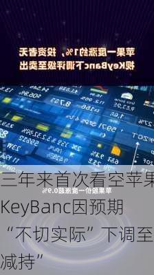 三年来首次看空苹果 KeyBanc因预期“不切实际”下调至“减持”