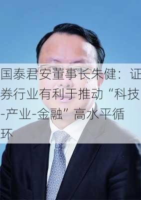 国泰君安董事长朱健：证券行业有利于推动“科技-产业-金融”高水平循环