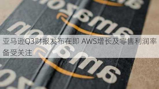 亚马逊Q3财报发布在即 AWS增长及零售利润率备受关注