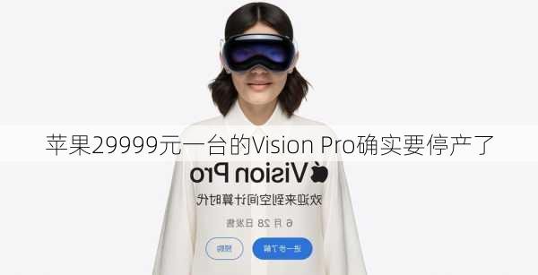 苹果29999元一台的Vision Pro确实要停产了