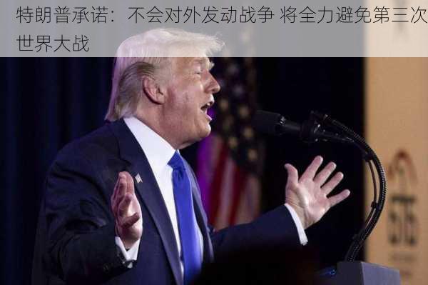 特朗普承诺：不会对外发动战争 将全力避免第三次世界大战