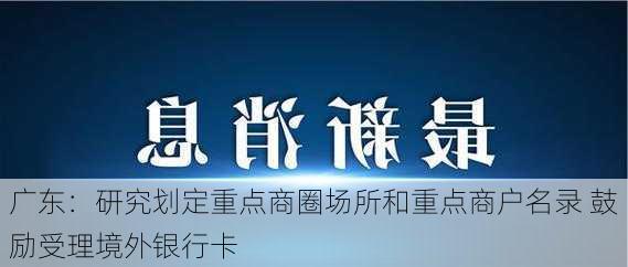 广东：研究划定重点商圈场所和重点商户名录 鼓励受理境外银行卡