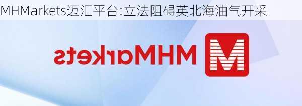 MHMarkets迈汇平台:立法阻碍英北海油气开采