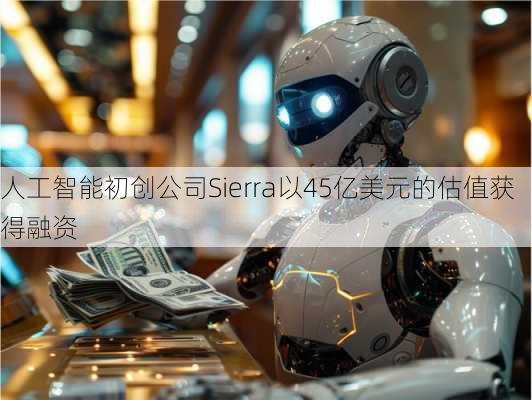 人工智能初创公司Sierra以45亿美元的估值获得融资