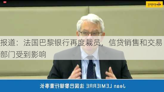 报道：法国巴黎银行再度裁员，信贷销售和交易部门受到影响