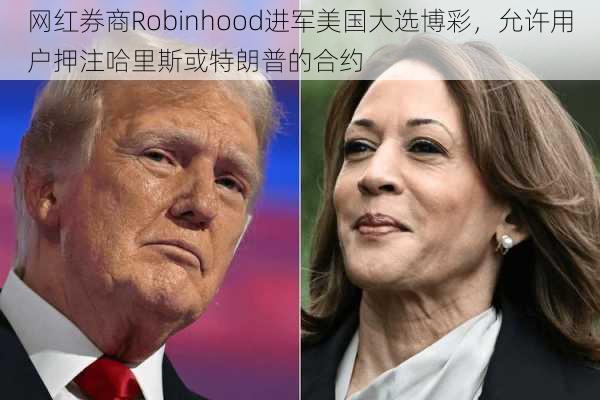 网红券商Robinhood进军美国大选博彩，允许用户押注哈里斯或特朗普的合约