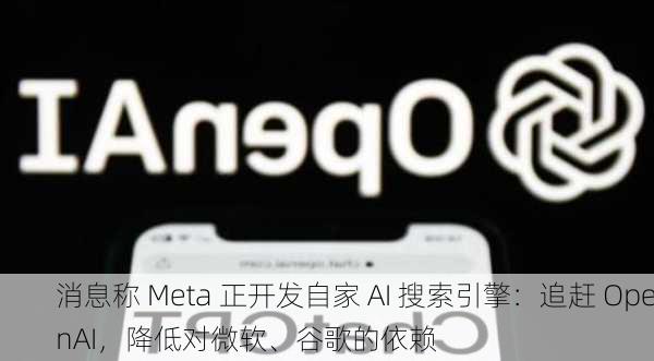 消息称 Meta 正开发自家 AI 搜索引擎：追赶 OpenAI，降低对微软、谷歌的依赖