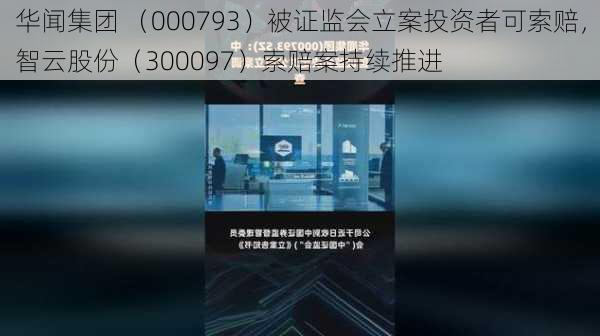 华闻集团 （000793）被证监会立案投资者可索赔，智云股份（300097）索赔案持续推进