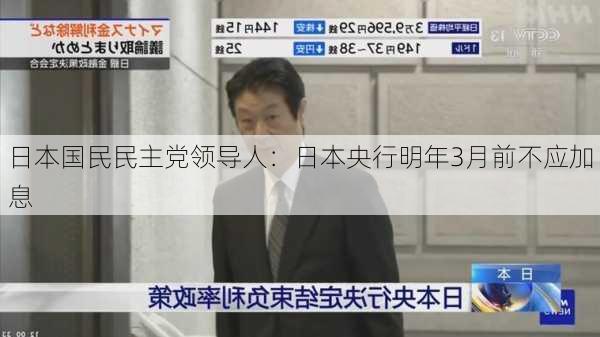 日本国民民主党领导人：日本央行明年3月前不应加息