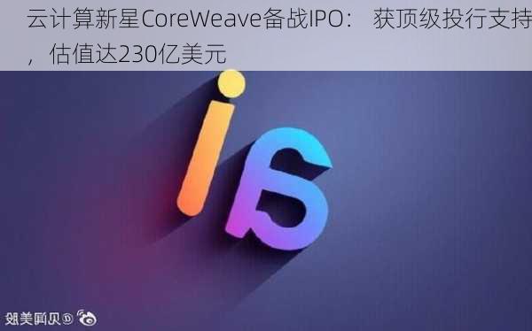 云计算新星CoreWeave备战IPO： 获顶级投行支持，估值达230亿美元