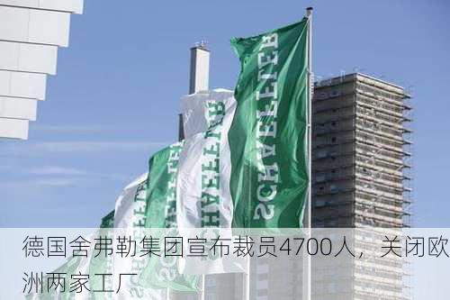 德国舍弗勒集团宣布裁员4700人，关闭欧洲两家工厂