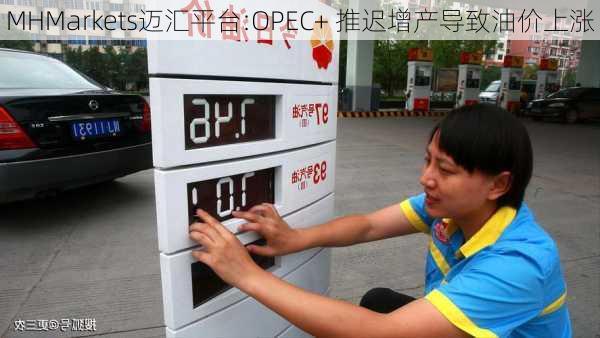 MHMarkets迈汇平台:OPEC+ 推迟增产导致油价上涨