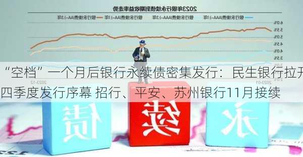 “空档”一个月后银行永续债密集发行：民生银行拉开四季度发行序幕 招行、平安、苏州银行11月接续