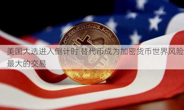 美国大选进入倒计时 替代币成为加密货币世界风险最大的交易