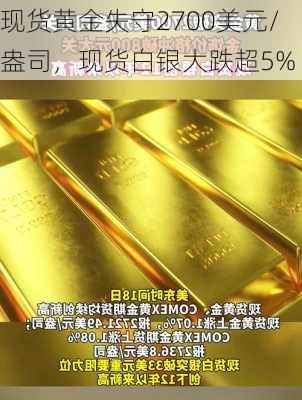 现货黄金失守2700美元/盎司，现货白银大跌超5%