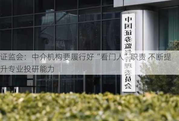 证监会：中介机构要履行好“看门人”职责 不断提升专业投研能力