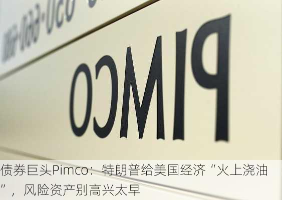 债券巨头Pimco：特朗普给美国经济“火上浇油”，风险资产别高兴太早