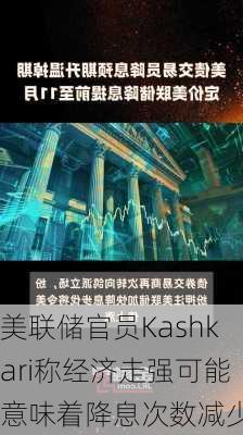 美联储官员Kashkari称经济走强可能意味着降息次数减少