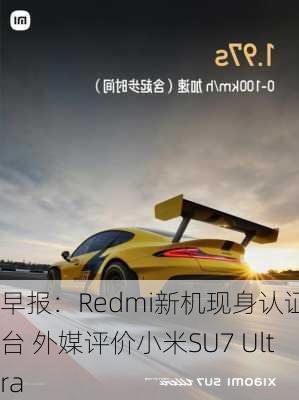 早报：Redmi新机现身认证平台 外媒评价小米SU7 Ultra