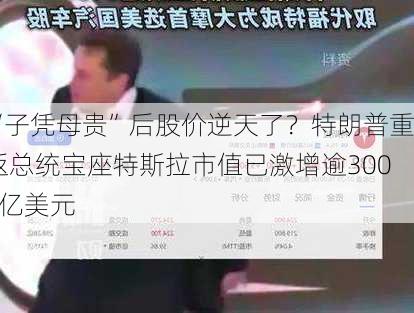 “子凭母贵”后股价逆天了？特朗普重返总统宝座特斯拉市值已激增逾3000亿美元